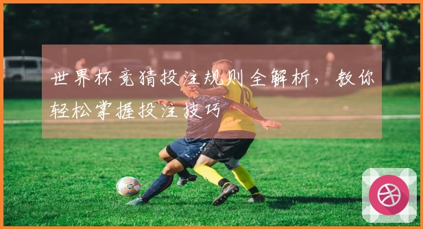世界杯竞猜投注规则全解析，教你轻松掌握投注技巧