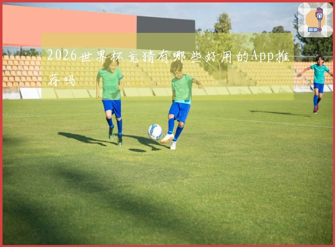 2026世界杯竞猜有哪些好用的App推荐吗