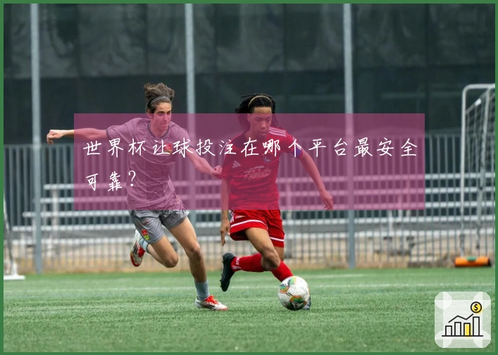 世界杯让球投注在哪个平台最安全可靠？