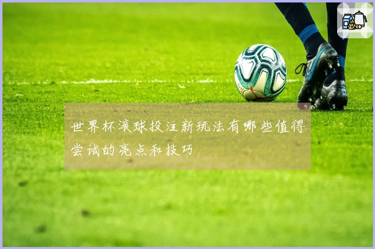 世界杯滚球投注新玩法有哪些值得尝试的亮点和技巧