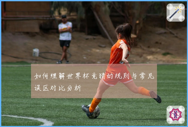 如何理解世界杯竞猜的规则与常见误区对比分析