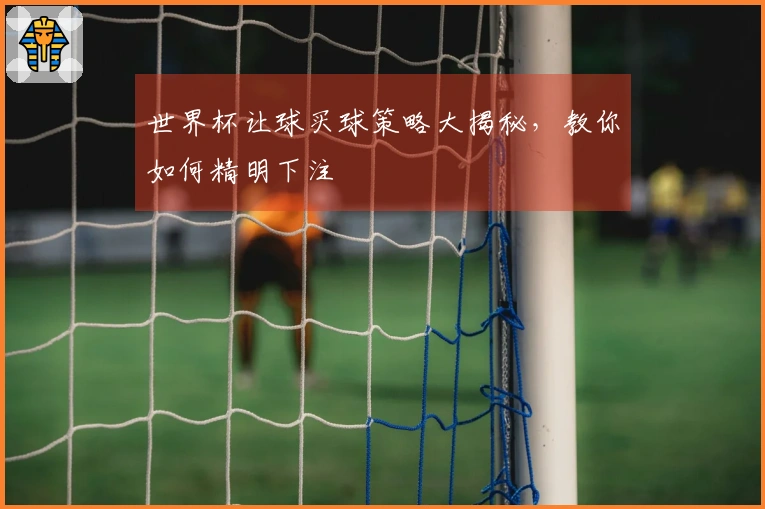 世界杯让球买球策略大揭秘，教你如何精明下注