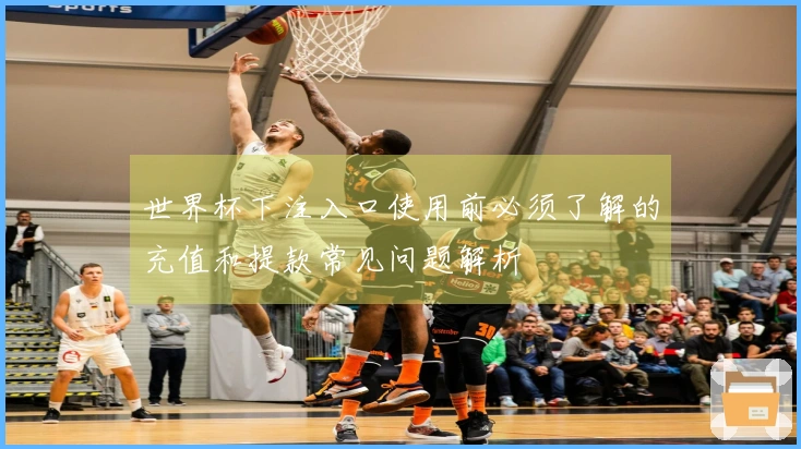 世界杯下注入口使用前必须了解的充值和提款常见问题解析