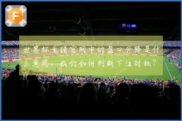 世界杯竞猜官网中的盘口升降是什么意思，我们如何判断下注时机？