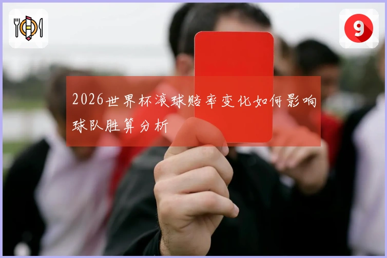 2026世界杯滚球赔率变化如何影响球队胜算分析