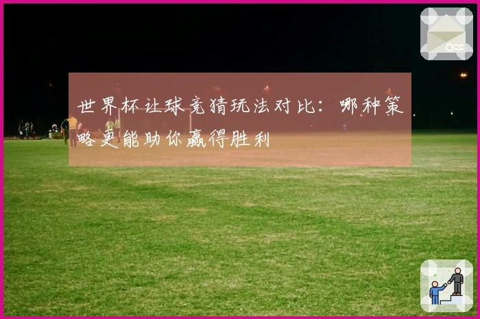 世界杯让球竞猜玩法对比：哪种策略更能助你赢得胜利