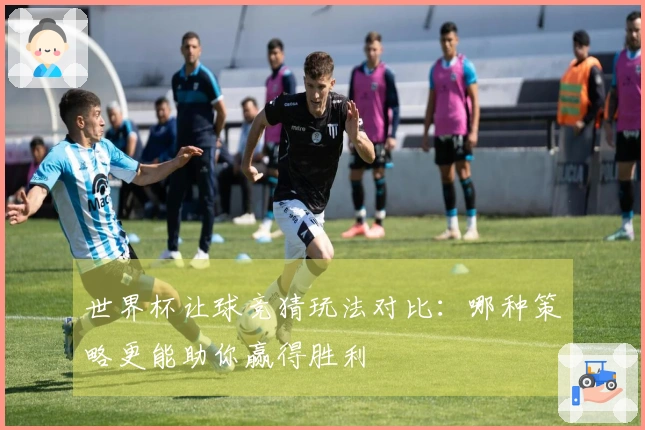 世界杯让球竞猜玩法对比：哪种策略更能助你赢得胜利