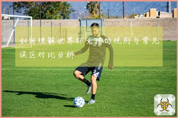如何理解世界杯竞猜的规则与常见误区对比分析
