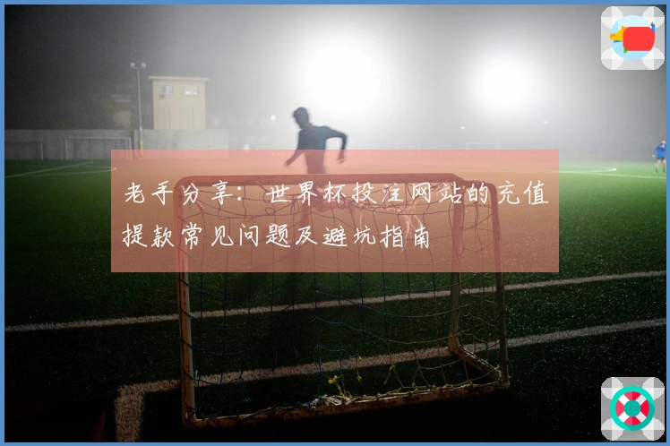 老手分享：世界杯投注网站的充值提款常见问题及避坑指南