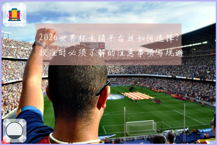 2026世界杯竞猜平台该如何选择？投注时必须了解的注意事项与规避风险策略