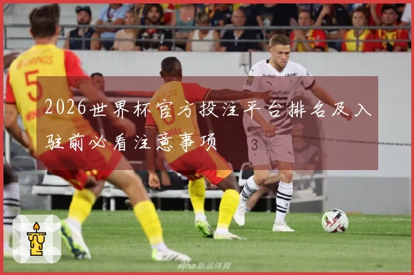 2026世界杯官方投注平台排名及入驻前必看注意事项